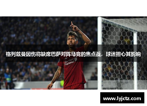 格列兹曼因伤将缺席巴萨对阵马竞的焦点战，球迷担心其影响